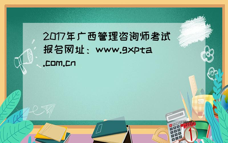 2017年广西管理咨询师考试报名网址：www.gxpta.com.cn