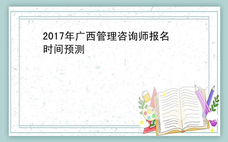 2017年广西管理咨询师报名时间预测