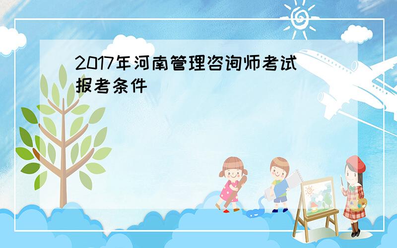2017年河南管理咨询师考试报考条件