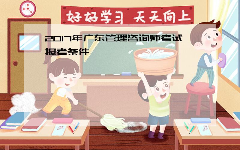 2017年广东管理咨询师考试报考条件