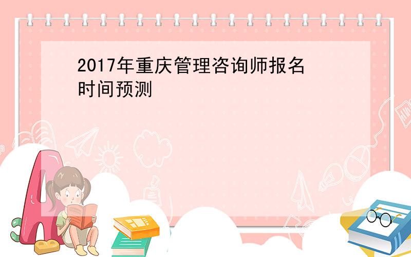 2017年重庆管理咨询师报名时间预测