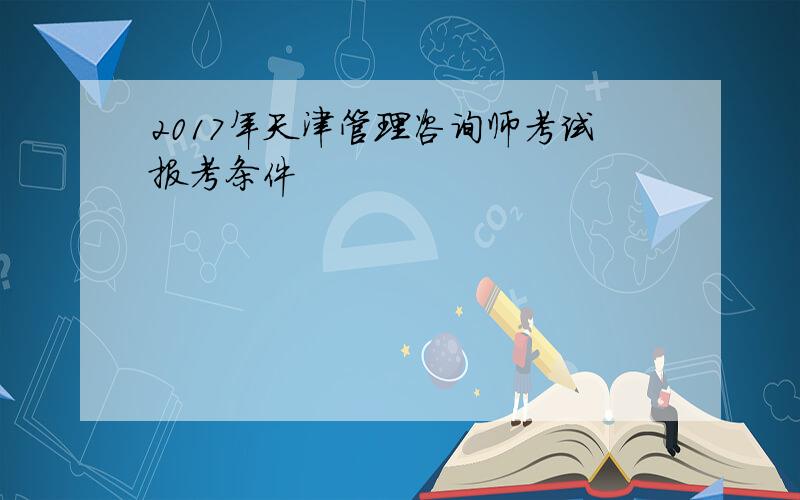2017年天津管理咨询师考试报考条件