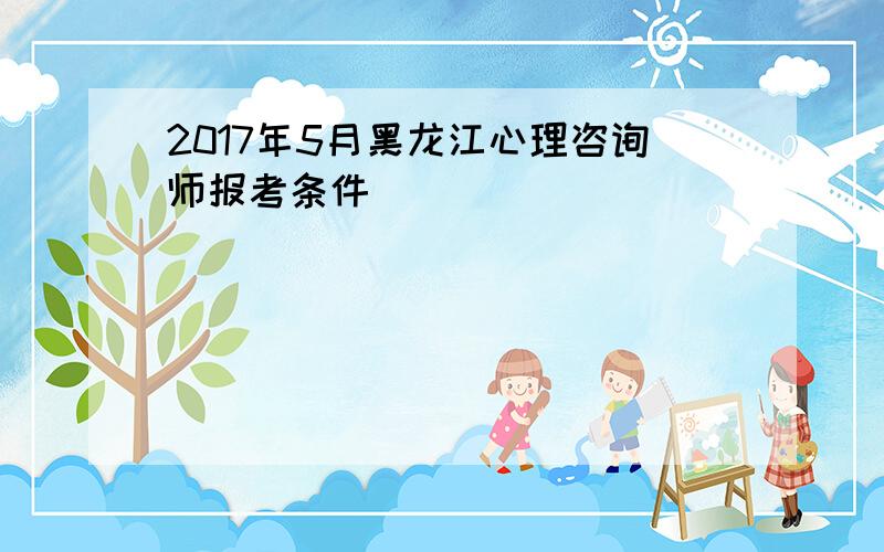 2017年5月黑龙江心理咨询师报考条件