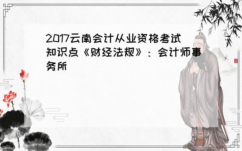 2017云南会计从业资格考试知识点《财经法规》：会计师事务所