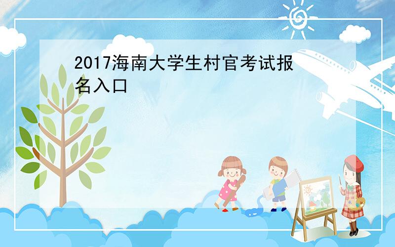 2017海南大学生村官考试报名入口