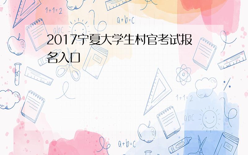 2017宁夏大学生村官考试报名入口