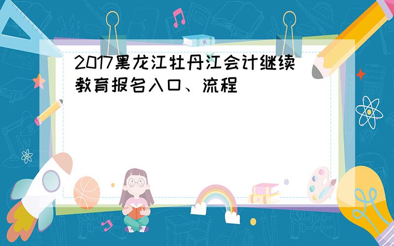 2017黑龙江牡丹江会计继续教育报名入口、流程