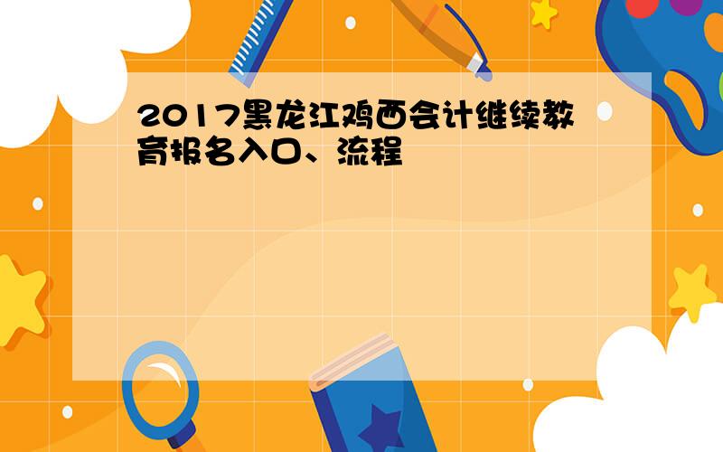 2017黑龙江鸡西会计继续教育报名入口、流程