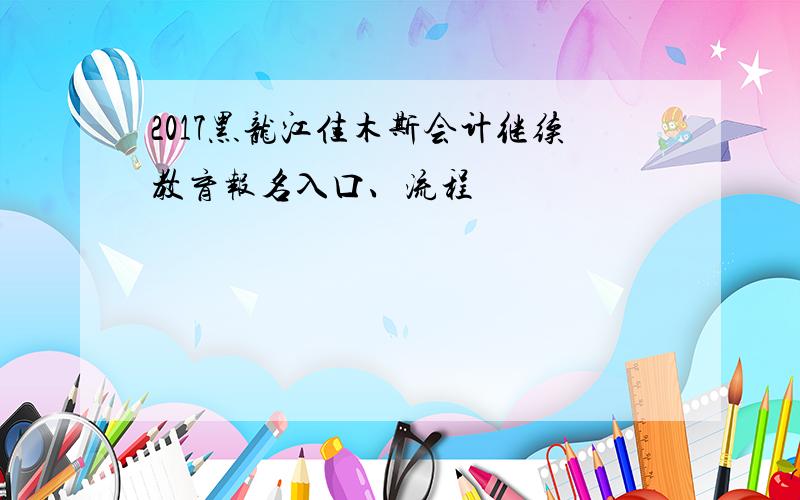 2017黑龙江佳木斯会计继续教育报名入口、流程