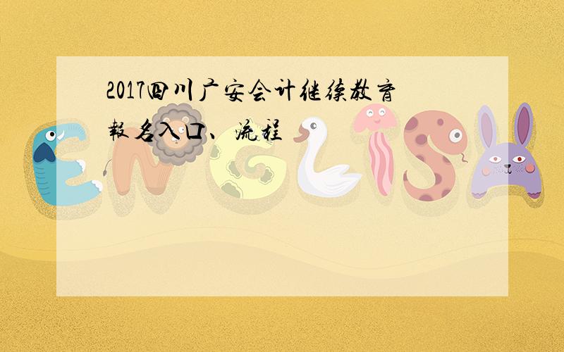 2017四川广安会计继续教育报名入口、流程