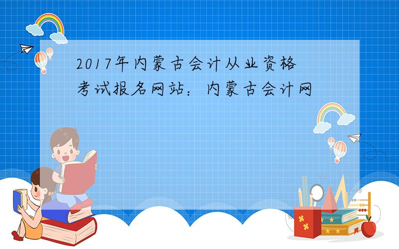 2017年内蒙古会计从业资格考试报名网站：内蒙古会计网