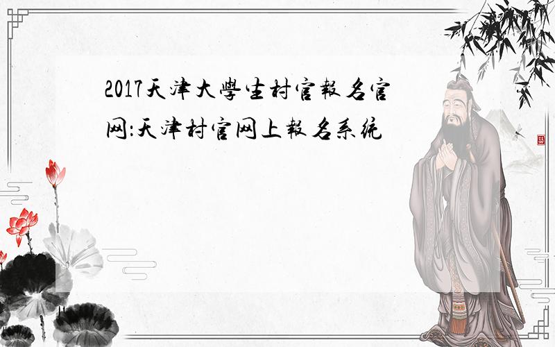 2017天津大学生村官报名官网：天津村官网上报名系统