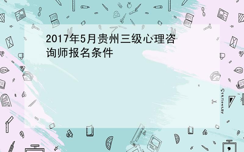 2017年5月贵州三级心理咨询师报名条件