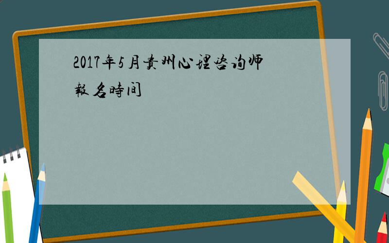 2017年5月贵州心理咨询师报名时间