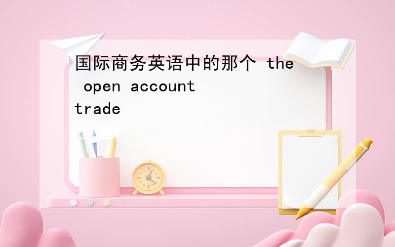 国际商务英语中的那个 the open account trade