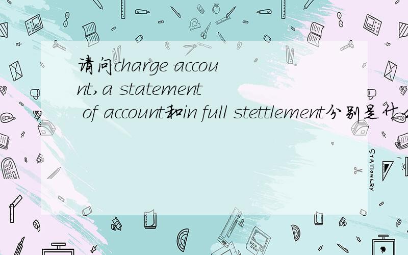 请问charge account,a statement of account和in full stettlement分别是什么意思