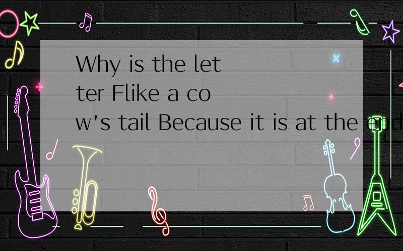 Why is the letter Flike a cow's tail Because it is at the end of _____