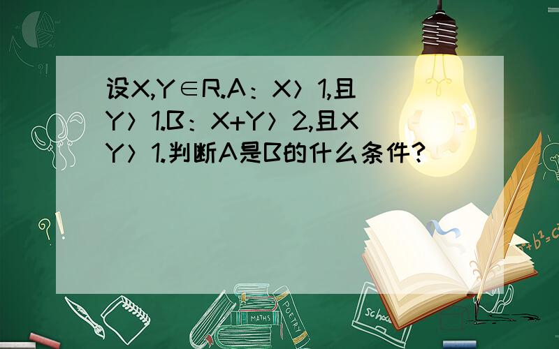 设X,Y∈R.A：X＞1,且Y＞1.B：X+Y＞2,且XY＞1.判断A是B的什么条件?