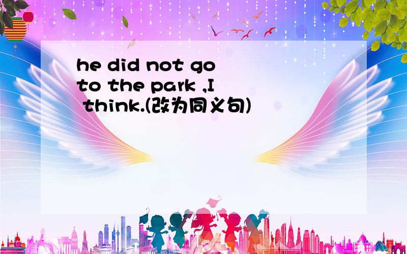 he did not go to the park ,I think.(改为同义句)