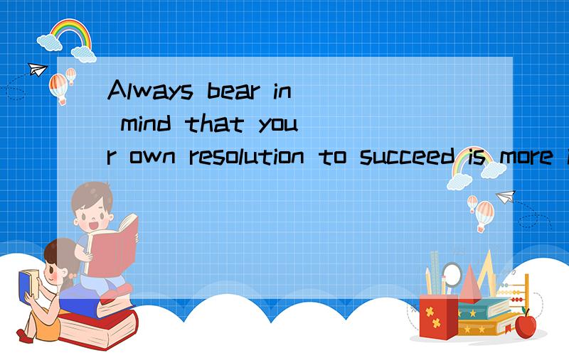 Always bear in mind that your own resolution to succeed is more important then any one thing（可以替我翻译一下么?谢谢）