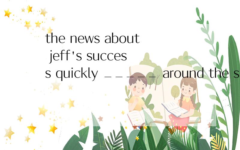 the news about jeff's success quickly _____ around the school