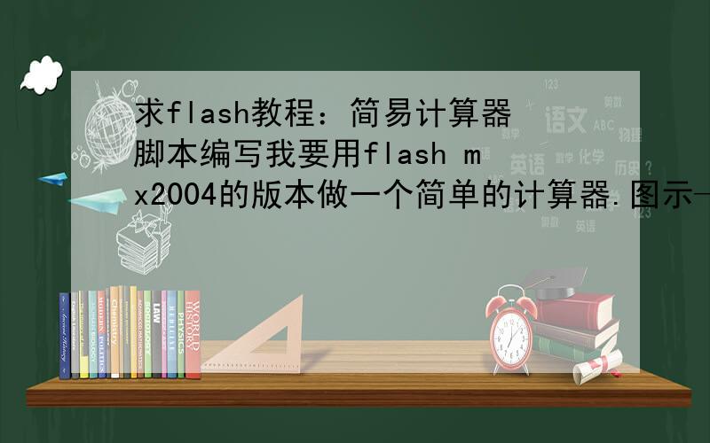 求flash教程：简易计算器脚本编写我要用flash mx2004的版本做一个简单的计算器.图示——就是在x1和y1中输入数字,然后按下面任意按钮,如“+”,于是在op中显示加号,z1中显示得数.可是我对编写