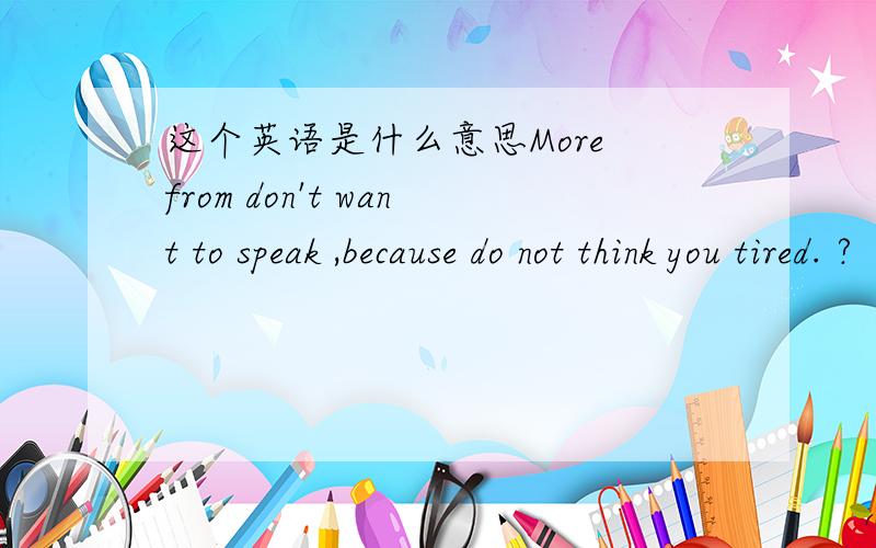 这个英语是什么意思More from don't want to speak ,because do not think you tired. ?