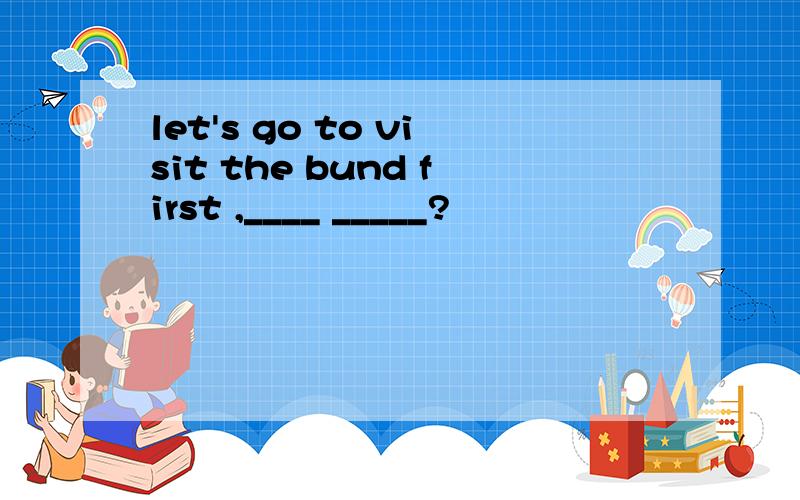let's go to visit the bund first ,____ _____?