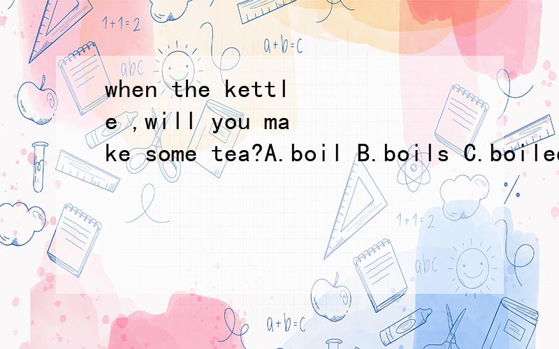 when the kettle ,will you make some tea?A.boil B.boils C.boiled