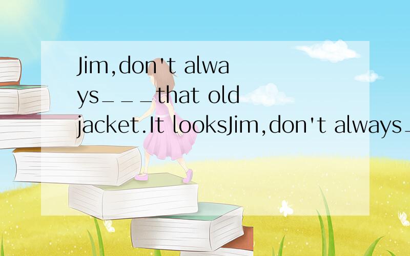 Jim,don't always___that old jacket.It looksJim,don't always___that old jacket.It looks terrible.But I think it's cool,Mom.A.wear B.dress C.put on D.take off 怎么选?