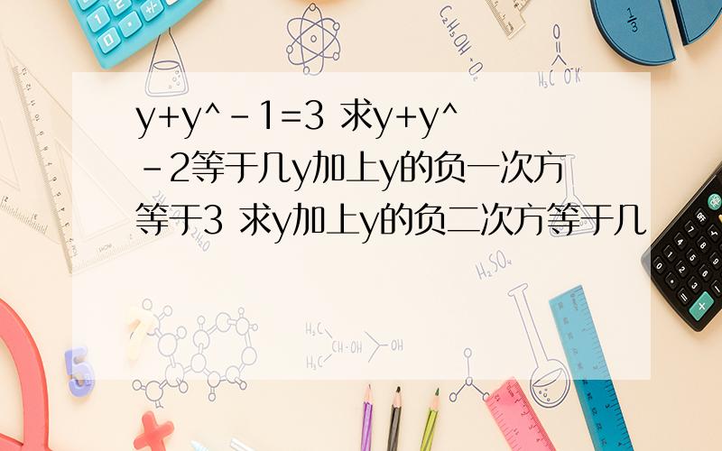 y+y^-1=3 求y+y^-2等于几y加上y的负一次方等于3 求y加上y的负二次方等于几