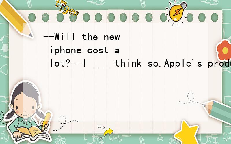 --Will the new iphone cost a lot?--I ___ think so.Apple's products are usually expensive.(A).shouldn't(B).needn't(C).would(D).must 为什么?