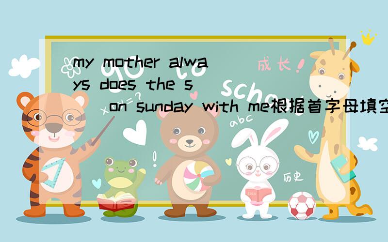 my mother always does the s( ) on sunday with me根据首字母填空