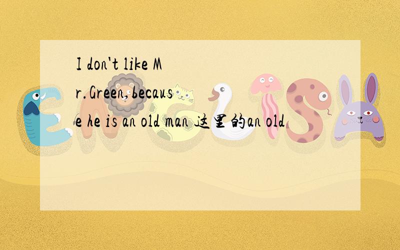 I don't like Mr.Green,because he is an old man 这里的an old