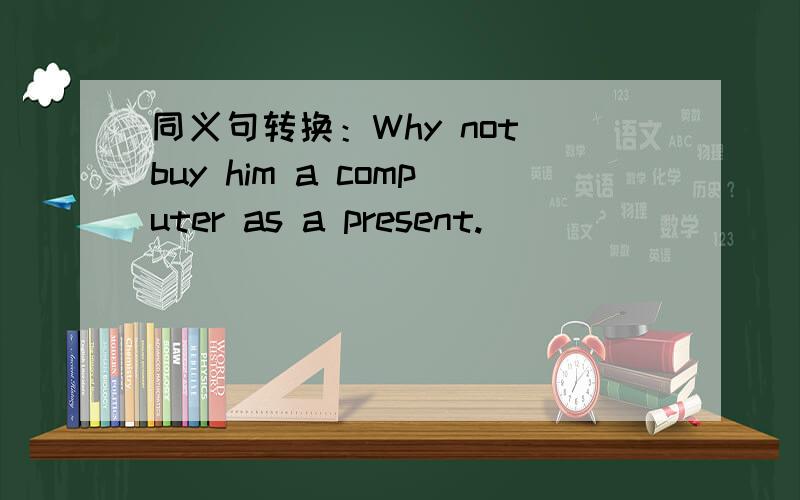 同义句转换：Why not buy him a computer as a present.