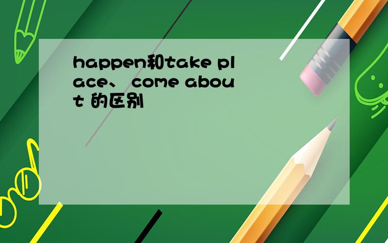 happen和take place、 come about 的区别