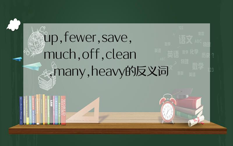 up,fewer,save,much,off,clean ,many,heavy的反义词