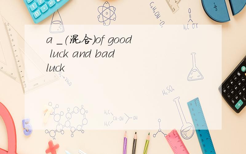a ＿(混合)of good luck and bad luck