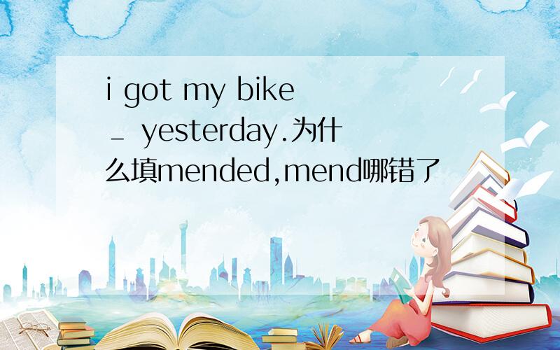 i got my bike ＿ yesterday.为什么填mended,mend哪错了
