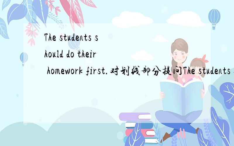 The students should do their homework first.对划线部分提问The students should do （their homework ）first.对划线部分提问（括号里的）What do the students do first?为什么错.