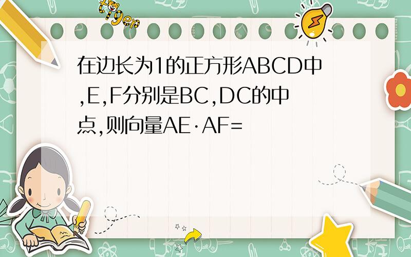 在边长为1的正方形ABCD中,E,F分别是BC,DC的中点,则向量AE·AF=
