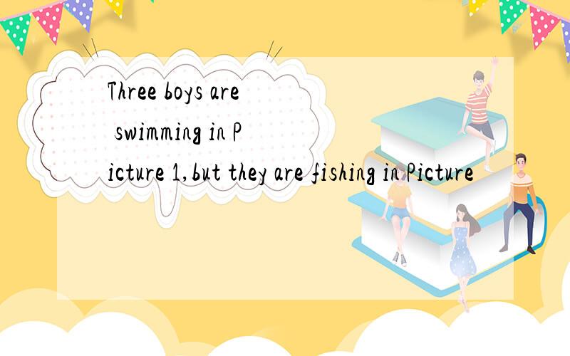 Three boys are swimming in Picture 1,but they are fishing in Picture