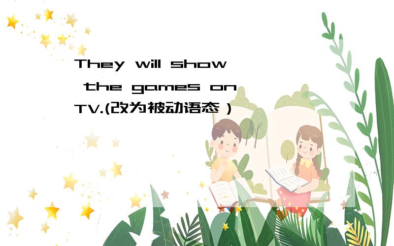 They will show the games on TV.(改为被动语态）