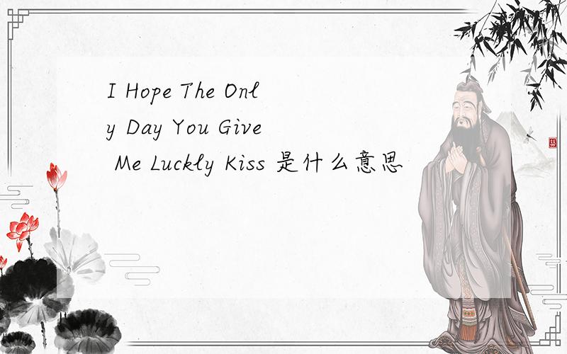 I Hope The Only Day You Give Me Luckly Kiss 是什么意思