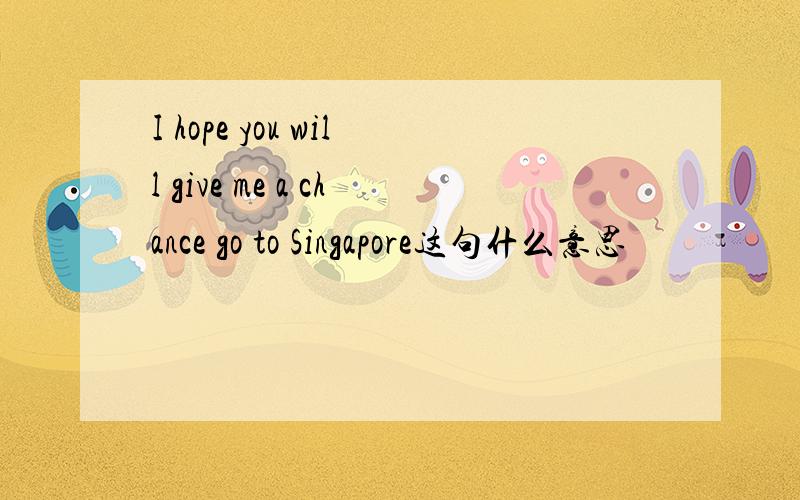 I hope you will give me a chance go to Singapore这句什么意思