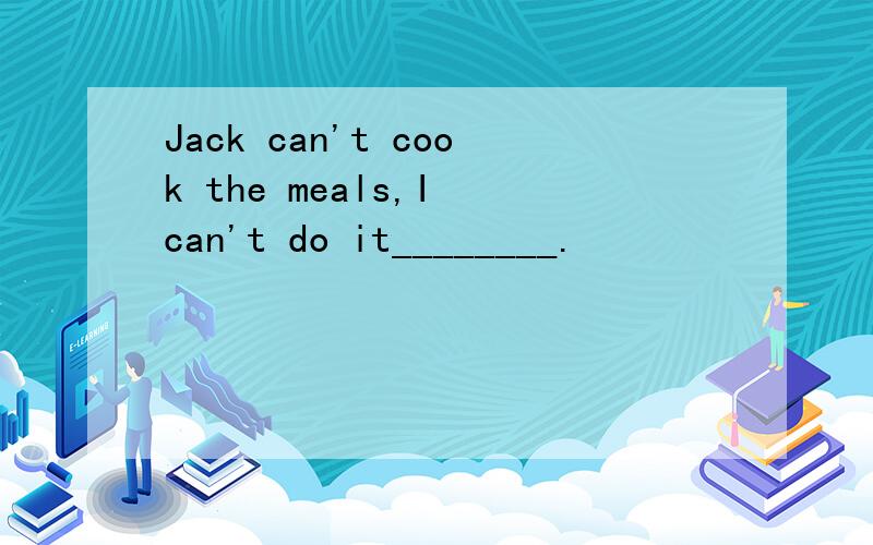 Jack can't cook the meals,I can't do it________.