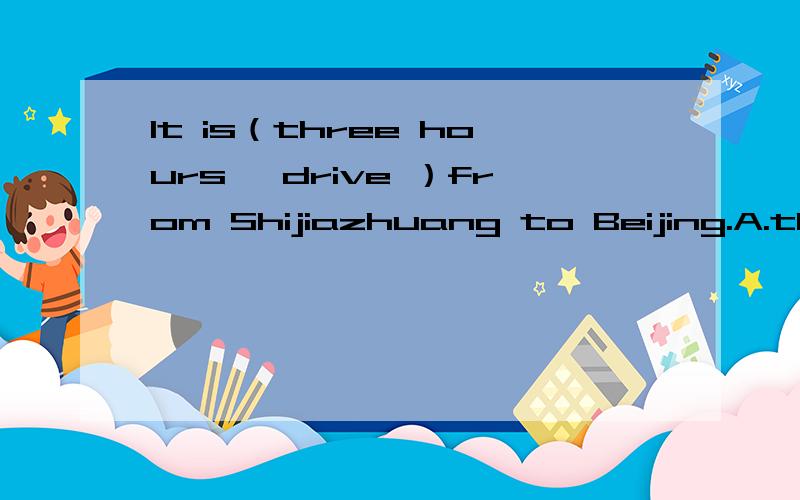 It is（three hours' drive ）from Shijiazhuang to Beijing.A.three—hours—drive B.three—hour drIt is（three hours' drive ）from Shijiazhuang to Beijing.A.three—hours—drive B.three—hour driveC.a three—hour driveD..a three—hour —driv