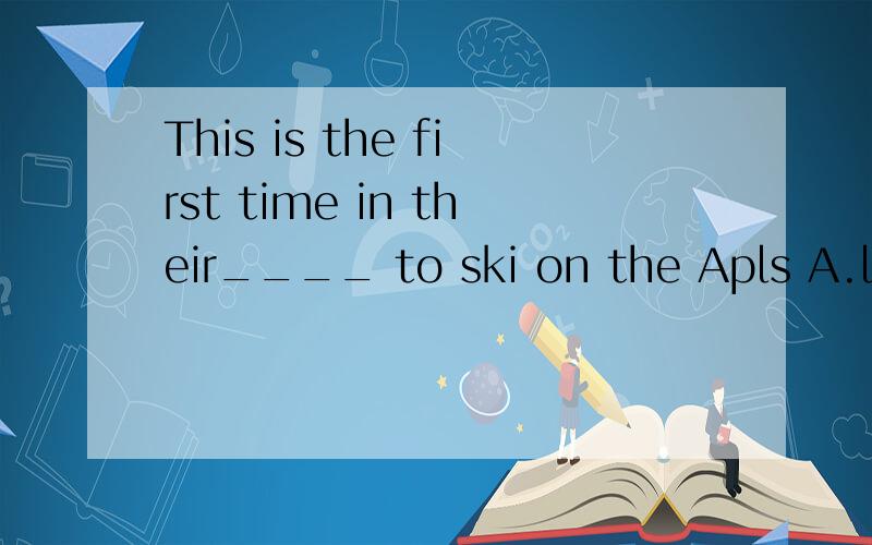 This is the first time in their____ to ski on the Apls A.life B.lifes C.lives解释一下为什么只能选C