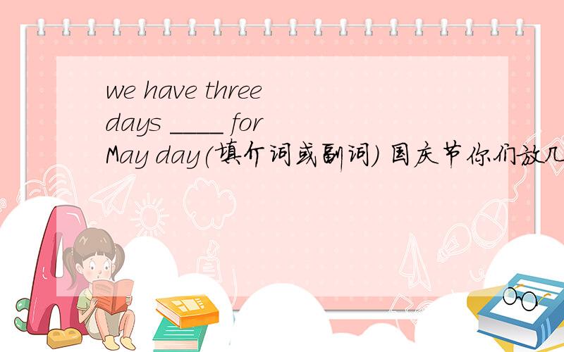 we have three days ____ for May day(填介词或副词） 国庆节你们放几天假（翻译）