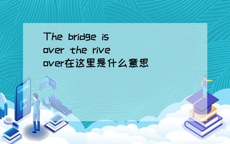 The bridge is over the rive over在这里是什么意思